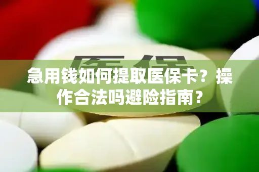 急用钱如何提取医保卡？操作合法吗避险指南？